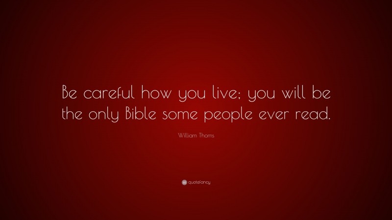 William Thoms Quote: “Be careful how you live; you will be the only Bible some people ever read.”