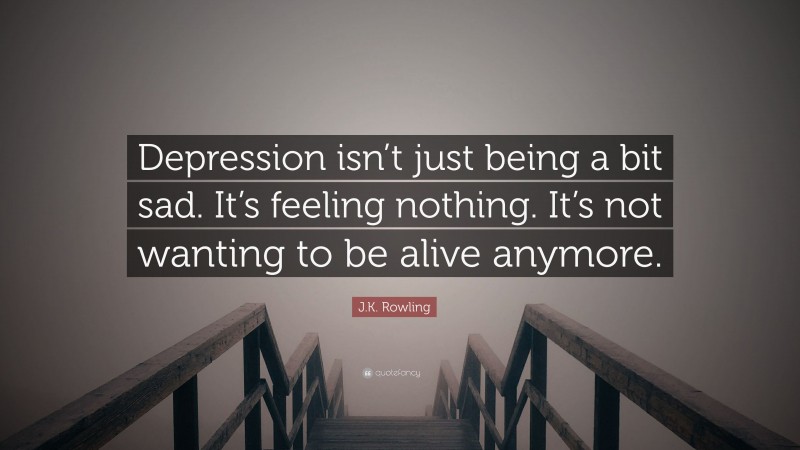 J.K. Rowling Quote: “Depression isn’t just being a bit sad. It’s feeling nothing. It’s not wanting to be alive anymore.”