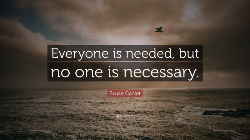 Bruce Coslet Quote: “Everyone is needed, but no one is necessary.”
