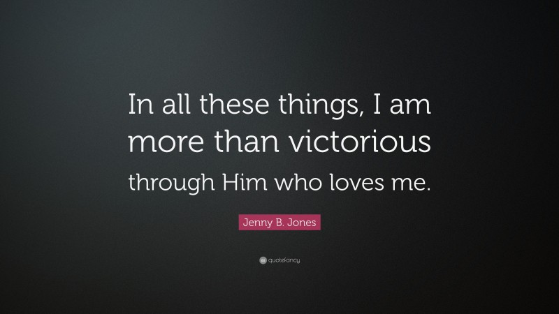 Jenny B. Jones Quote: “In all these things, I am more than victorious through Him who loves me.”
