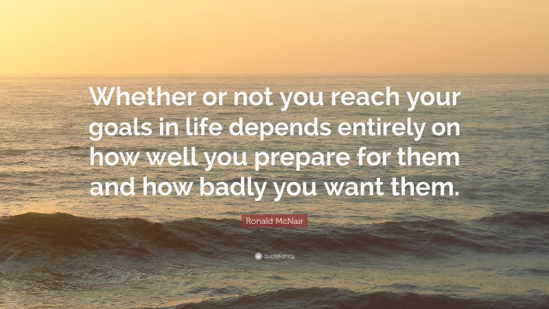 Ronald McNair Quote: “Whether or not you reach your goals in life depends entirely on how well you prepare for them and how badly you want them.”