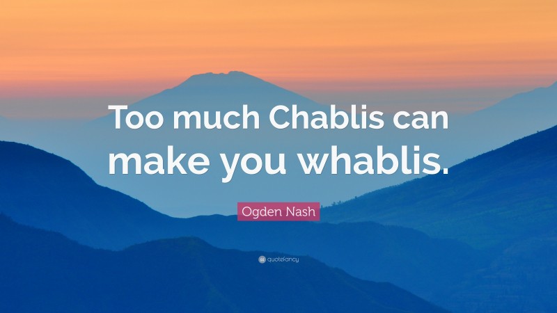 Ogden Nash Quote: “Too much Chablis can make you whablis.”