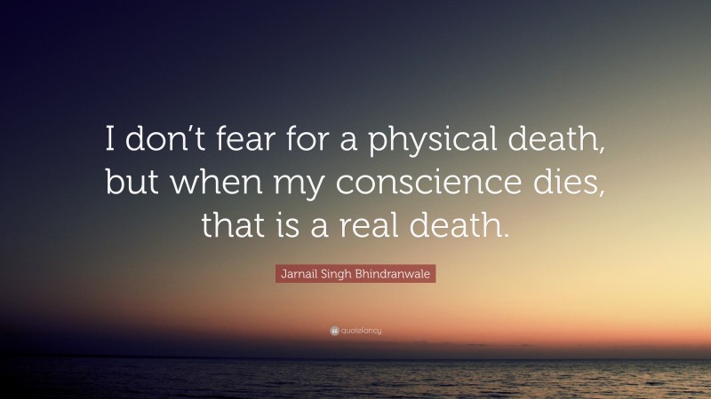 Jarnail Singh Bhindranwale Quote: “I don’t fear for a physical death, but when my conscience dies, that is a real death.”