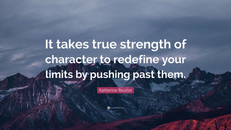 Katherine Reutter Quote: “It takes true strength of character to redefine your limits by pushing past them.”