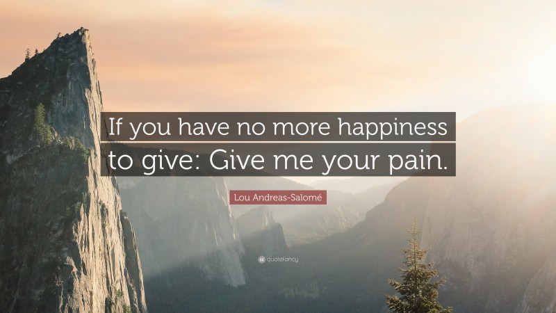 Lou Andreas-Salomé Quote: “If you have no more happiness to give: Give me your pain.”