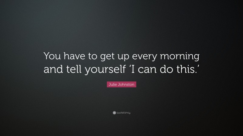 Julie Johnston Quote: “You have to get up every morning and tell yourself ‘I can do this.’”