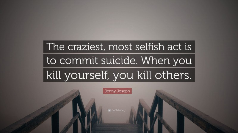 Jenny Joseph Quote: “The craziest, most selfish act is to commit suicide. When you kill yourself, you kill others.”