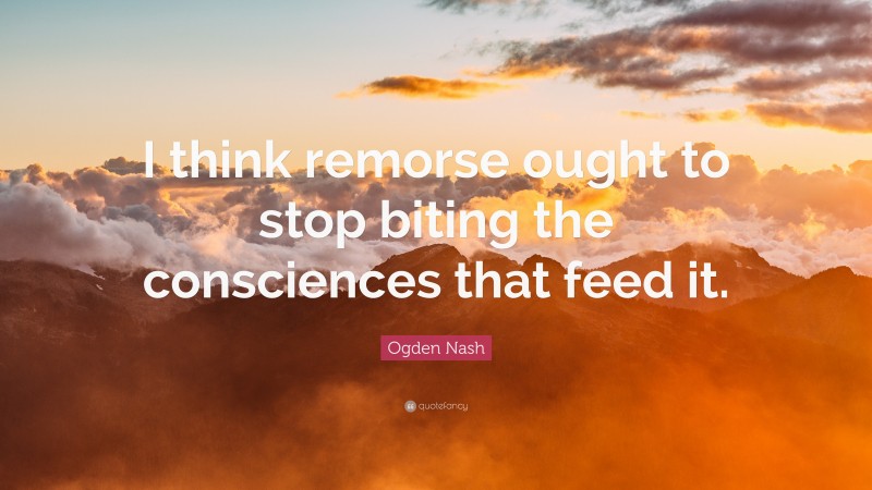 Ogden Nash Quote: “I think remorse ought to stop biting the consciences that feed it.”