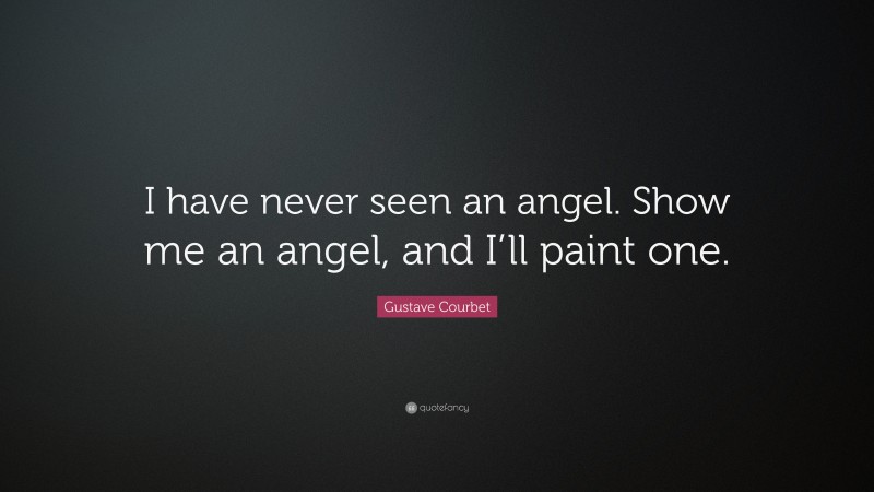 Gustave Courbet Quote: “I have never seen an angel. Show me an angel, and I’ll paint one.”