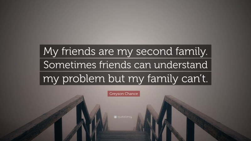 Greyson Chance Quote: “My friends are my second family. Sometimes friends can understand my problem but my family can’t.”