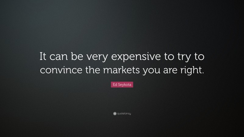 Ed Seykota Quote: “It can be very expensive to try to convince the markets you are right.”