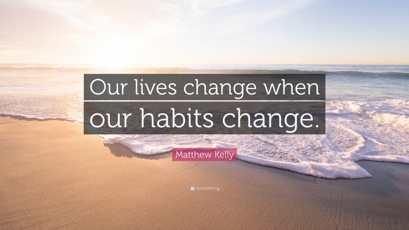 Matthew Kelly Quote: “Our lives change when our habits change.”