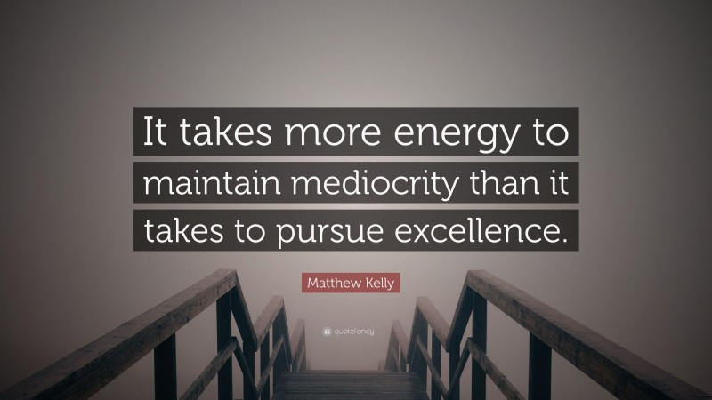 Matthew Kelly Quote: “It takes more energy to maintain mediocrity than it takes to pursue excellence.”