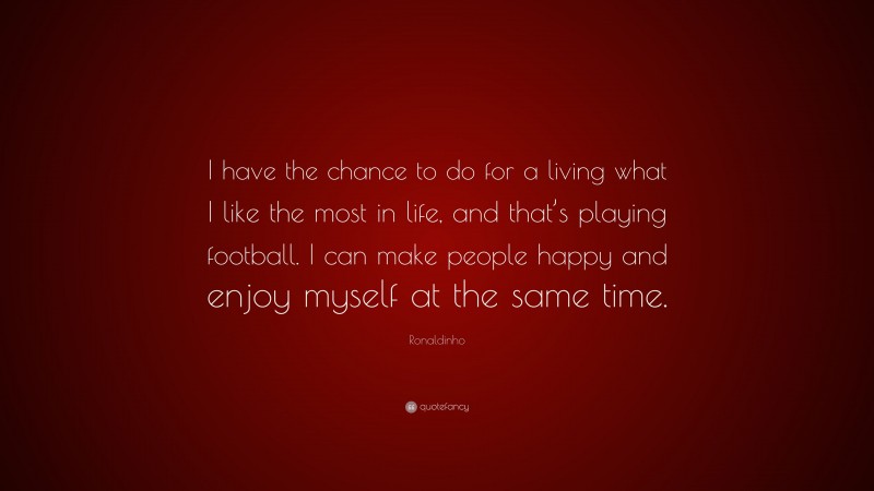 Ronaldinho Quote: “I have the chance to do for a living what I like the most in life, and that’s playing football. I can make people happy and enjoy myself at the same time.”