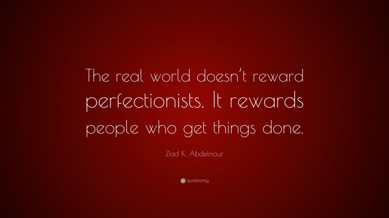 Ziad K. Abdelnour Quote: “The real world doesn’t reward perfectionists. It rewards people who get things done.”