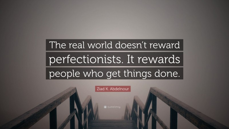 Ziad K. Abdelnour Quote: “The real world doesn’t reward perfectionists. It rewards people who get things done.”