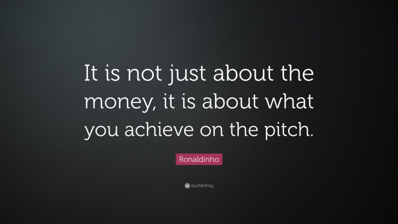 Ronaldinho Quote: “It is not just about the money, it is about what you achieve on the pitch.”