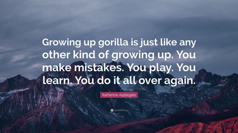 Katherine Applegate Quote: “Growing up gorilla is just like any other kind of growing up. You make mistakes. You play. You learn. You do it all over again.”