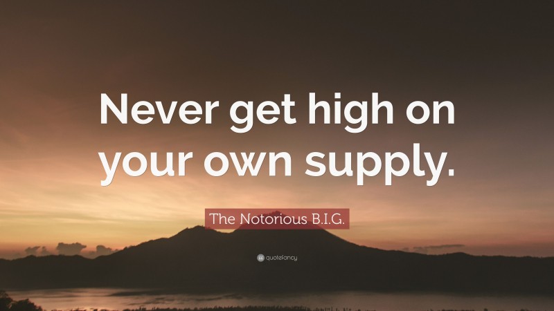 The Notorious B.I.G. Quote: “Never get high on your own supply.”