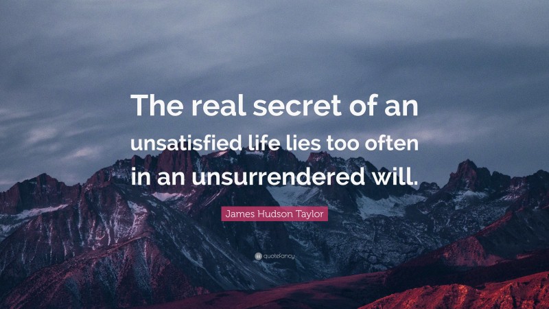 James Hudson Taylor Quote: “The real secret of an unsatisfied life lies too often in an unsurrendered will.”