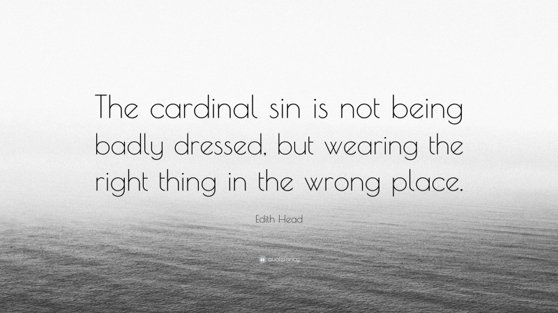 Edith Head Quote: “The cardinal sin is not being badly dressed, but wearing the right thing in the wrong place.”