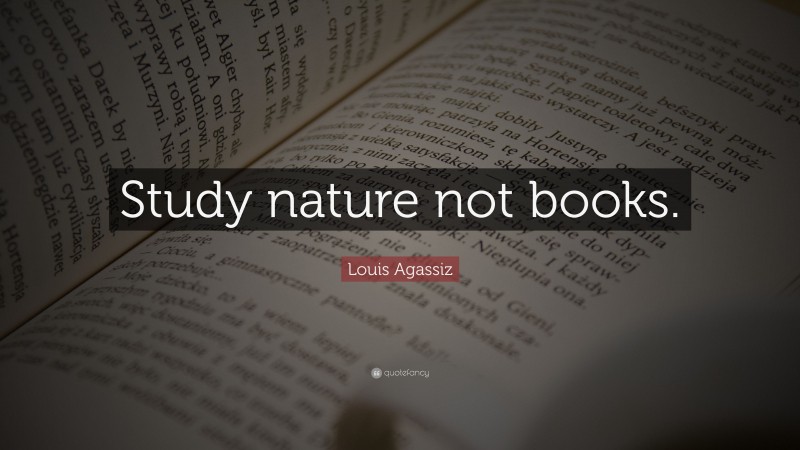 Louis Agassiz Quote: “Study nature not books.”