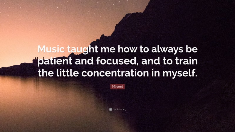 Hiromi Quote: “Music taught me how to always be patient and focused, and to train the little concentration in myself.”