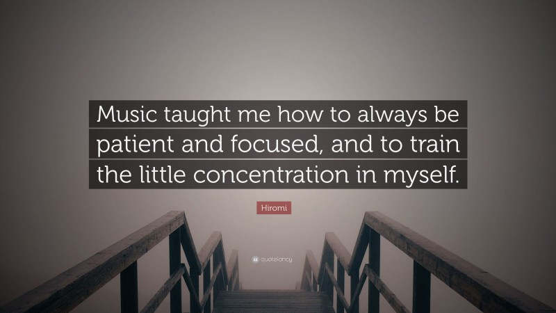 Hiromi Quote: “Music taught me how to always be patient and focused, and to train the little concentration in myself.”