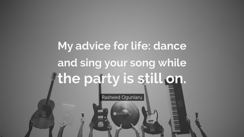 Rasheed Ogunlaru Quote: “My advice for life: dance and sing your song while the party is still on.”