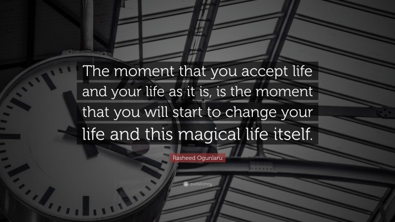Rasheed Ogunlaru Quote: “The moment that you accept life and your life as it is, is the moment that you will start to change your life and this magical life itself.”