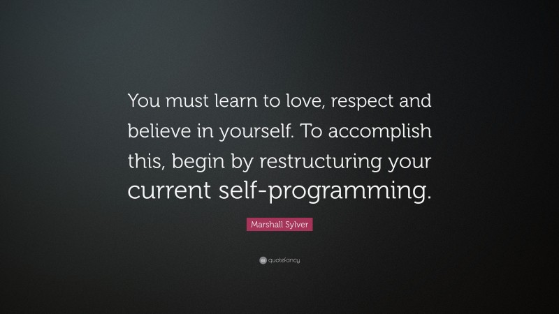 Marshall Sylver Quote: “You must learn to love, respect and believe in yourself. To accomplish this, begin by restructuring your current self-programming.”