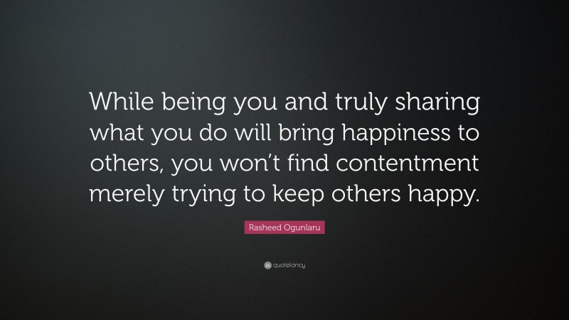 Rasheed Ogunlaru Quote: “While being you and truly sharing what you do will bring happiness to others, you won’t find contentment merely trying to keep others happy.”