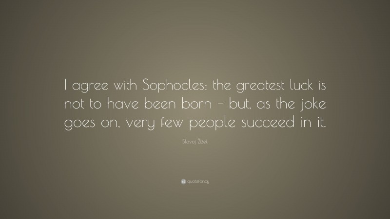 Slavoj Žižek Quote: “I agree with Sophocles: the greatest luck is not to have been born – but, as the joke goes on, very few people succeed in it.”