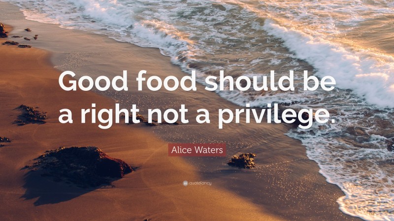 Alice Waters Quote: “Good food should be a right not a privilege.”