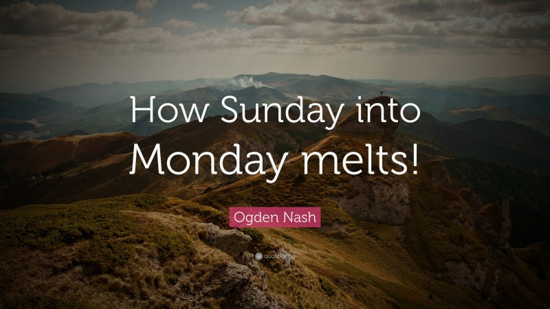Ogden Nash Quote: “How Sunday into Monday melts!”