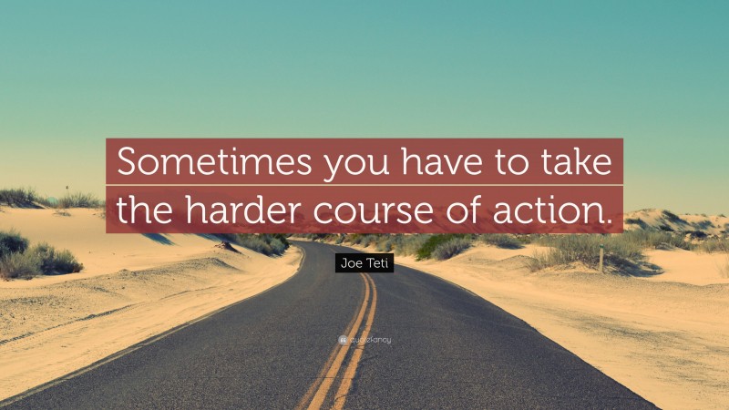 Joe Teti Quote: “Sometimes you have to take the harder course of action.”