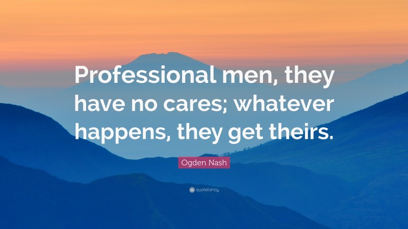 Ogden Nash Quote: “Professional men, they have no cares; whatever happens, they get theirs.”
