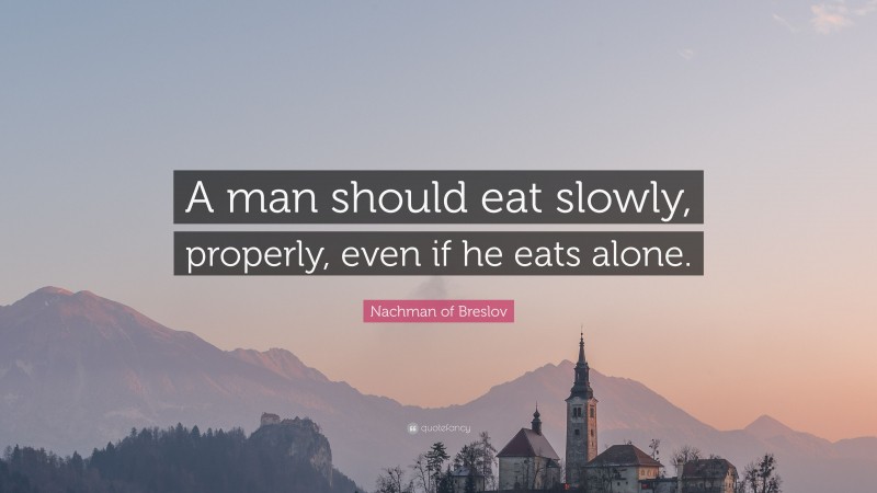 Nachman of Breslov Quote: “A man should eat slowly, properly, even if he eats alone.”