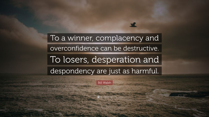 Bill Walsh Quote: “To a winner, complacency and overconfidence can be destructive. To losers, desperation and despondency are just as harmful.”