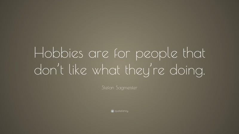 Stefan Sagmeister Quote: “Hobbies are for people that don’t like what they’re doing.”