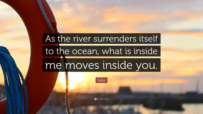 Kabir Quote: “As the river surrenders itself to the ocean, what is inside me moves inside you.”