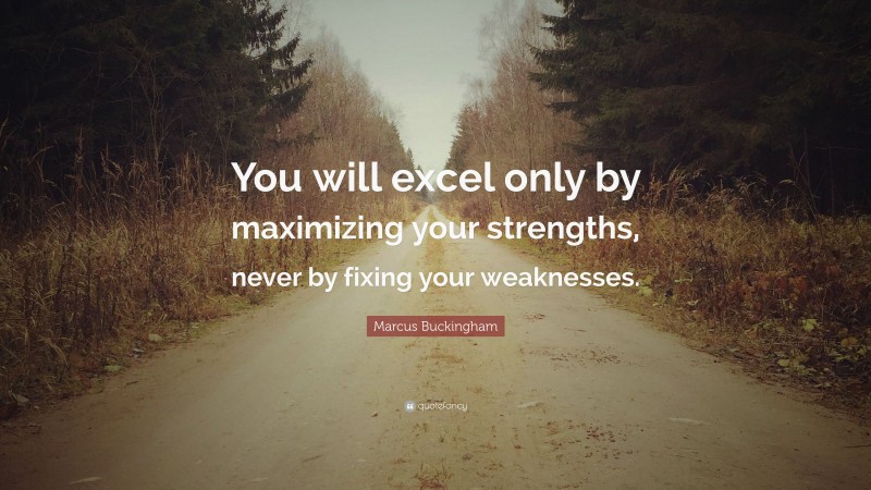 Marcus Buckingham Quote: “You will excel only by maximizing your strengths, never by fixing your weaknesses.”