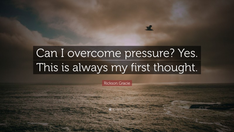 Rickson Gracie Quote: “Can I overcome pressure? Yes. This is always my first thought.”
