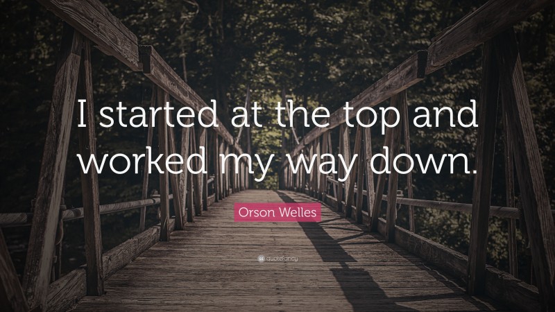 Orson Welles Quote: “I started at the top and worked my way down.”