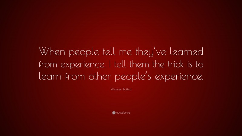 Warren Buffett Quote: “When people tell me they’ve learned from experience, I tell them the trick is to learn from other people’s experience.”