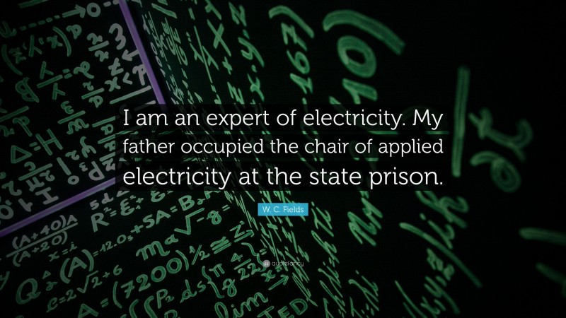 W. C. Fields Quote: “I am an expert of electricity. My father occupied the chair of applied electricity at the state prison.”