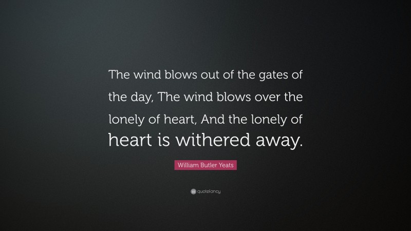 William Butler Yeats Quote: “The wind blows out of the gates of the day, The wind blows over the lonely of heart, And the lonely of heart is withered away.”