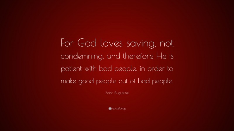 Saint Augustine Quote: “For God loves saving, not condemning, and therefore He is patient with bad people, in order to make good people out of bad people.”