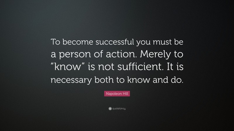 Napoleon Hill Quote: “To become successful you must be a person of action. Merely to “know” is not sufficient. It is necessary both to know and do.”