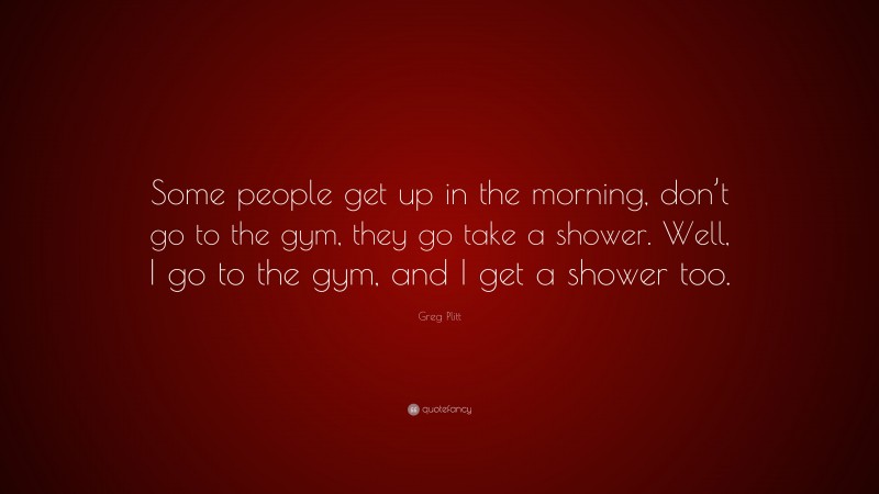 Greg Plitt Quote: “Some people get up in the morning, don’t go to the gym, they go take a shower. Well, I go to the gym, and I get a shower too.”
